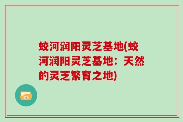 蛟河润阳灵芝基地(蛟河润阳灵芝基地：天然的灵芝繁育之地)