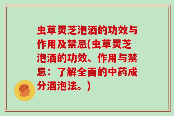 虫草灵芝泡酒的功效与作用及禁忌(虫草灵芝泡酒的功效、作用与禁忌：了解全面的成分酒泡法。)