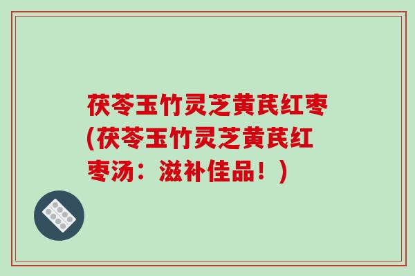 茯苓玉竹灵芝黄芪红枣(茯苓玉竹灵芝黄芪红枣汤：滋补佳品！)