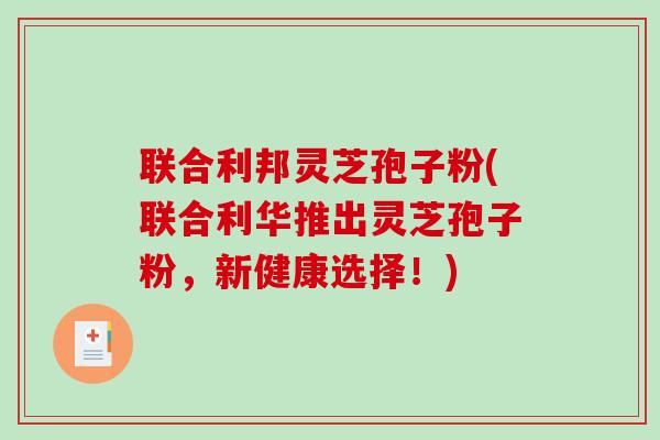 联合利邦灵芝孢子粉(联合利华推出灵芝孢子粉，新健康选择！)