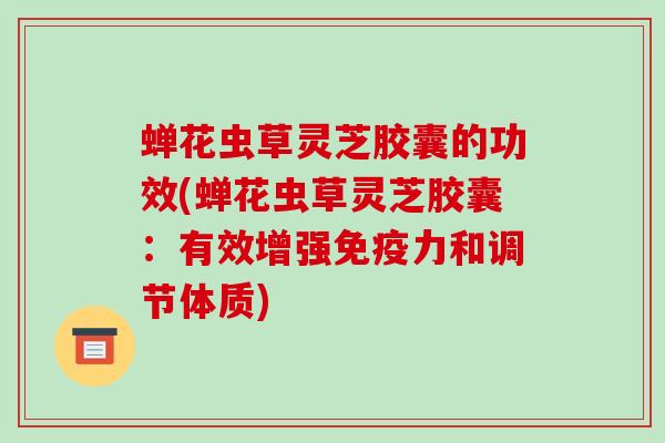 蝉花虫草灵芝胶囊的功效(蝉花虫草灵芝胶囊：有效增强免疫力和调节体质)
