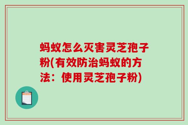 蚂蚁怎么灭害灵芝孢子粉(有效防蚂蚁的方法：使用灵芝孢子粉)