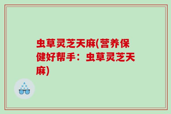 虫草灵芝天麻(营养保健好帮手：虫草灵芝天麻)