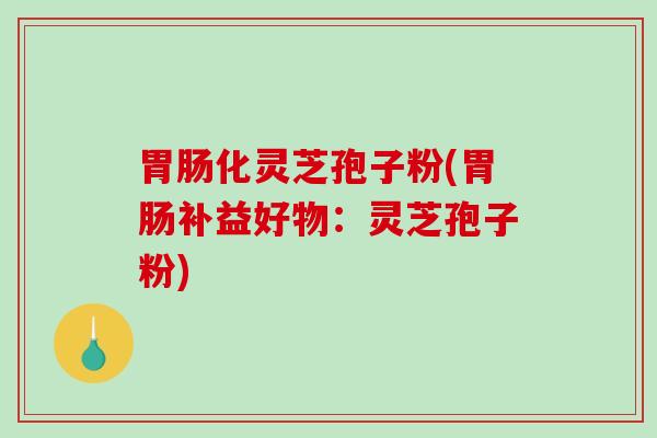 化灵芝孢子粉(补益好物：灵芝孢子粉)