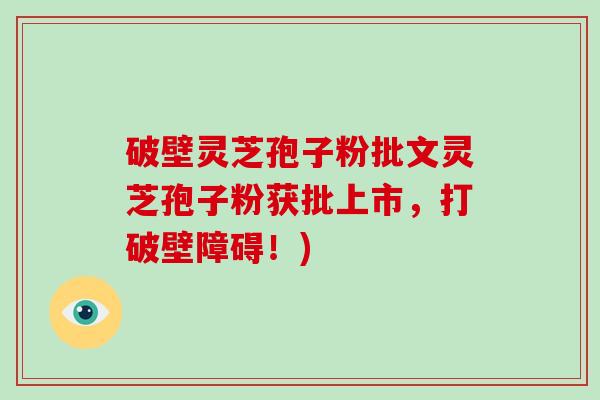 破壁灵芝孢子粉批文灵芝孢子粉获批上市，打破壁障碍！)