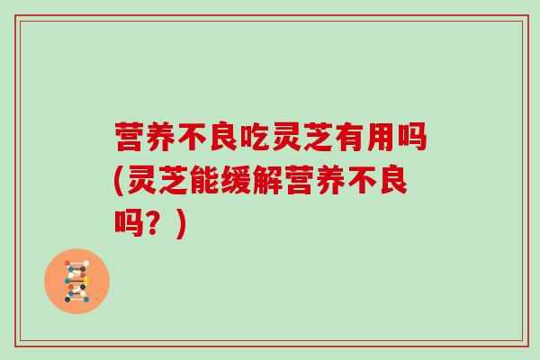 营养不良吃灵芝有用吗(灵芝能缓解营养不良吗？)
