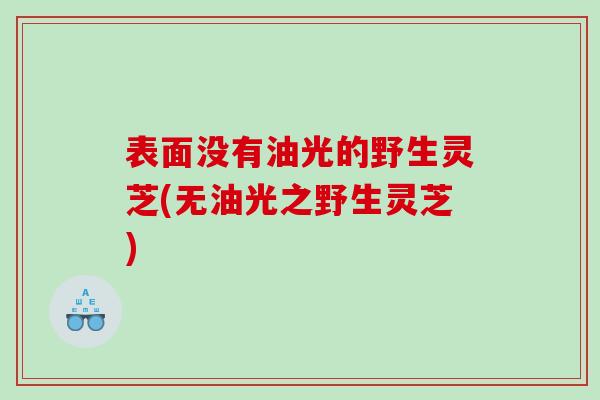 表面没有油光的野生灵芝(无油光之野生灵芝)