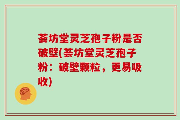 荟坊堂灵芝孢子粉是否破壁(荟坊堂灵芝孢子粉：破壁颗粒，更易吸收)