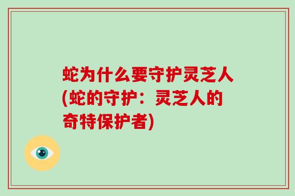蛇为什么要守护灵芝人(蛇的守护：灵芝人的奇特保护者)