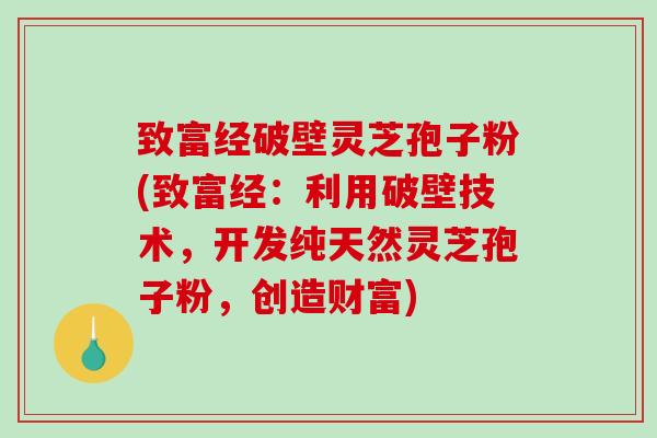 致富经破壁灵芝孢子粉(致富经：利用破壁技术，开发纯天然灵芝孢子粉，创造财富)