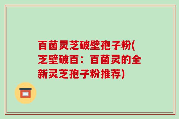 百菌灵芝破壁孢子粉(芝壁破百：百菌灵的全新灵芝孢子粉推荐)