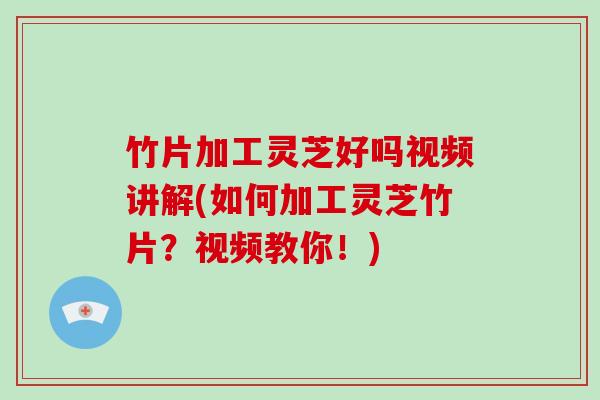 竹片加工灵芝好吗视频讲解(如何加工灵芝竹片？视频教你！)