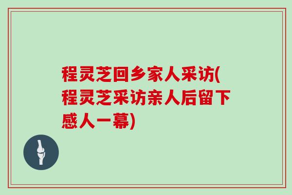 程灵芝回乡家人采访(程灵芝采访亲人后留下感人一幕)