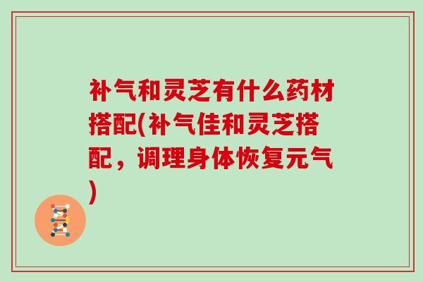 和灵芝有什么药材搭配(佳和灵芝搭配，调理身体恢复元气)