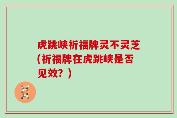虎跳峡祈福牌灵不灵芝(祈福牌在虎跳峡是否见效？)