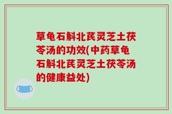 草龟石斛北芪灵芝土茯苓汤的功效(草龟石斛北芪灵芝土茯苓汤的健康益处)