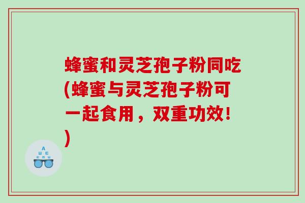 蜂蜜和灵芝孢子粉同吃(蜂蜜与灵芝孢子粉可一起食用，双重功效！)