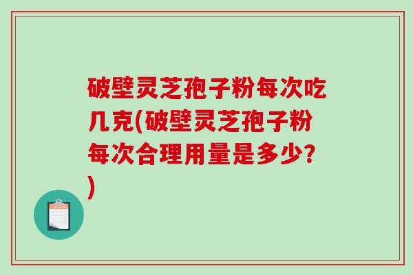 破壁灵芝孢子粉每次吃几克(破壁灵芝孢子粉每次合理用量是多少？)