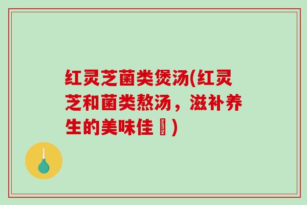 红灵芝菌类煲汤(红灵芝和菌类熬汤，滋补养生的美味佳餚)