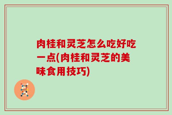 肉桂和灵芝怎么吃好吃一点(肉桂和灵芝的美味食用技巧)