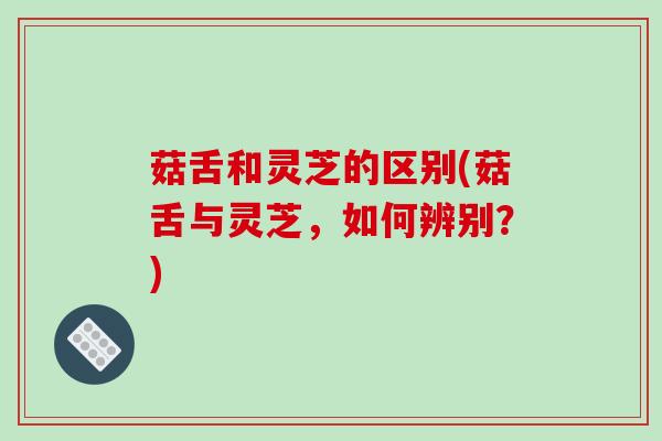 菇舌和灵芝的区别(菇舌与灵芝，如何辨别？)
