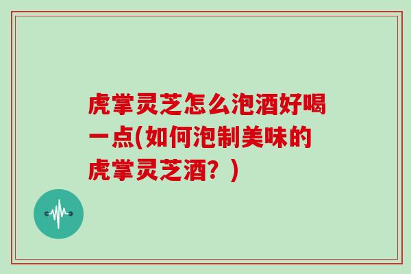 虎掌灵芝怎么泡酒好喝一点(如何泡制美味的虎掌灵芝酒？)