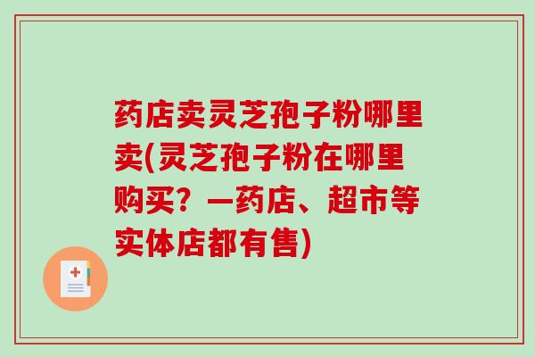 药店卖灵芝孢子粉哪里卖(灵芝孢子粉在哪里购买？—药店、超市等实体店都有售)