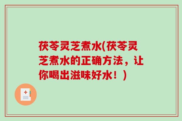 茯苓灵芝煮水(茯苓灵芝煮水的正确方法，让你喝出滋味好水！)