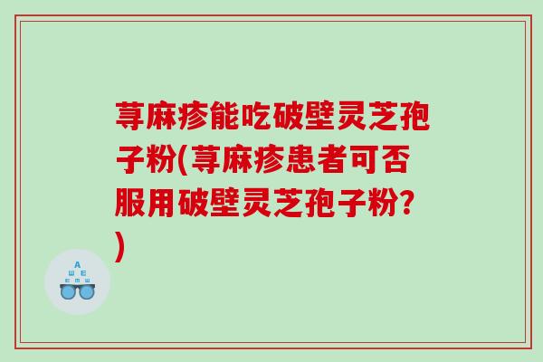荨麻疹能吃破壁灵芝孢子粉(荨麻疹患者可否服用破壁灵芝孢子粉？)