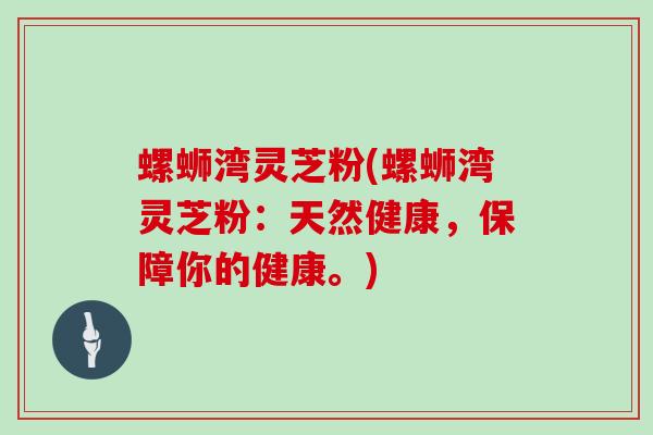 螺蛳湾灵芝粉(螺蛳湾灵芝粉：天然健康，保障你的健康。)