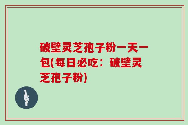 破壁灵芝孢子粉一天一包(每日必吃：破壁灵芝孢子粉)
