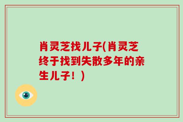 肖灵芝找儿子(肖灵芝终于找到失散多年的亲生儿子！)