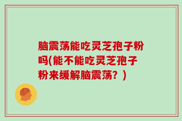 脑震荡能吃灵芝孢子粉吗(能不能吃灵芝孢子粉来缓解脑震荡？)