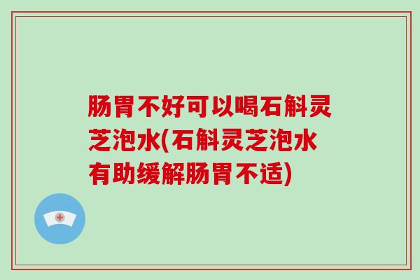 肠胃不好可以喝石斛灵芝泡水(石斛灵芝泡水有助缓解肠胃不适)