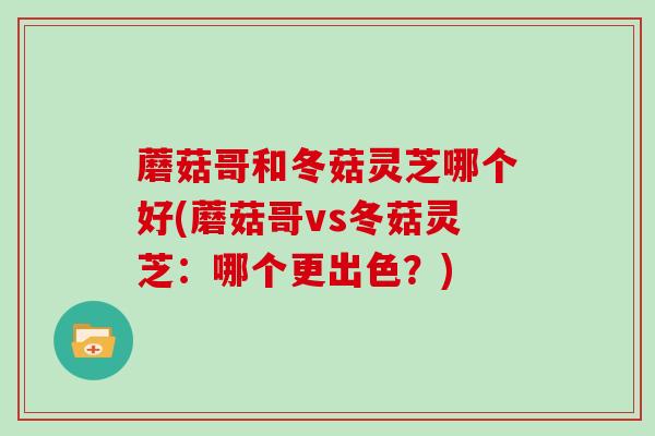 蘑菇哥和冬菇灵芝哪个好(蘑菇哥vs冬菇灵芝：哪个更出色？)