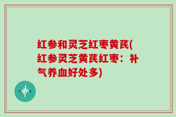 红参和灵芝红枣黄芪(红参灵芝黄芪红枣：好处多)