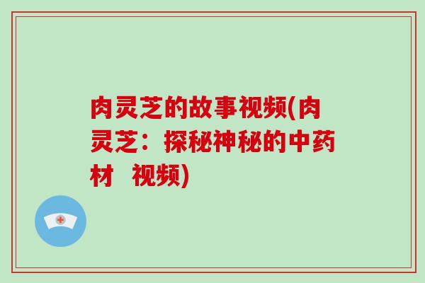 肉灵芝的故事视频(肉灵芝：探秘神秘的材  视频)