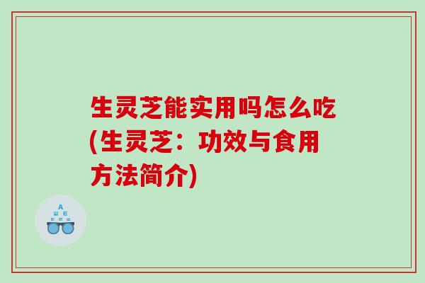 生灵芝能实用吗怎么吃(生灵芝：功效与食用方法简介)