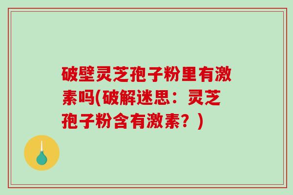 破壁灵芝孢子粉里有激素吗(破解迷思：灵芝孢子粉含有激素？)