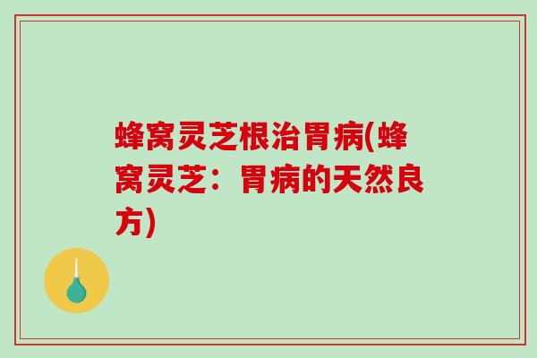 蜂窝灵芝根胃(蜂窝灵芝：胃的天然良方)