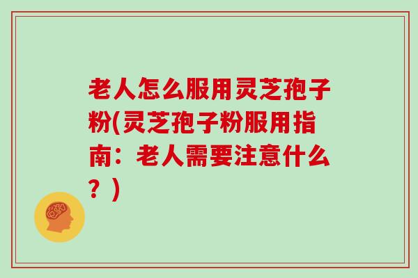 老人怎么服用灵芝孢子粉(灵芝孢子粉服用指南：老人需要注意什么？)