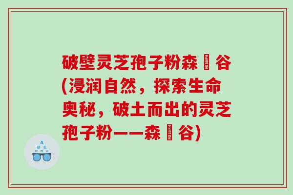 破壁灵芝孢子粉森湶谷(浸润自然，探索生命奥秘，破土而出的灵芝孢子粉——森湶谷)
