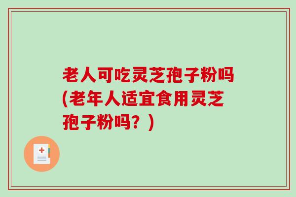 老人可吃灵芝孢子粉吗(老年人适宜食用灵芝孢子粉吗？)