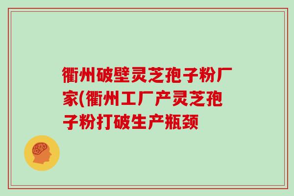 衢州破壁灵芝孢子粉厂家(衢州工厂产灵芝孢子粉打破生产瓶颈