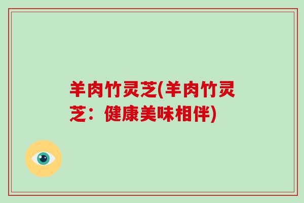 羊肉竹灵芝(羊肉竹灵芝：健康美味相伴)