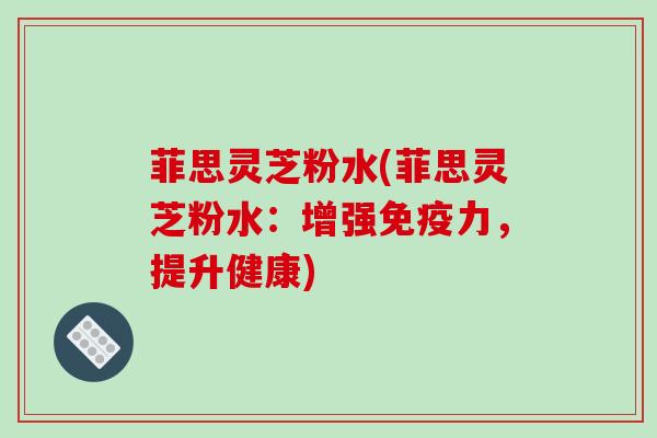 菲思灵芝粉水(菲思灵芝粉水：增强免疫力，提升健康)