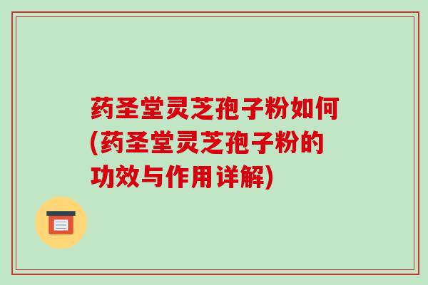 药圣堂灵芝孢子粉如何(药圣堂灵芝孢子粉的功效与作用详解)