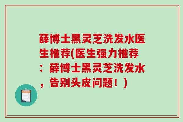 薛博士黑灵芝洗发水医生推荐(医生强力推荐：薛博士黑灵芝洗发水，告别头皮问题！)