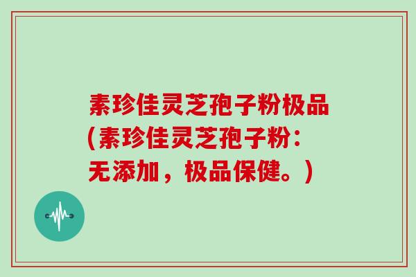 素珍佳灵芝孢子粉极品(素珍佳灵芝孢子粉：无添加，极品保健。)