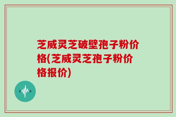 芝威灵芝破壁孢子粉价格(芝威灵芝孢子粉价格报价)